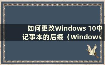 如何更改Windows 10中记事本的后缀（Windows 10中记事本无法更改后缀名）